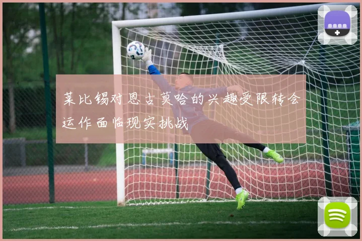 莱比锡对恩古莫哈的兴趣受限转会运作面临现实挑战