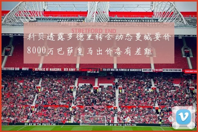 科贝透露罗德里转会动态曼城要价8000万巴萨皇马出价各有差距